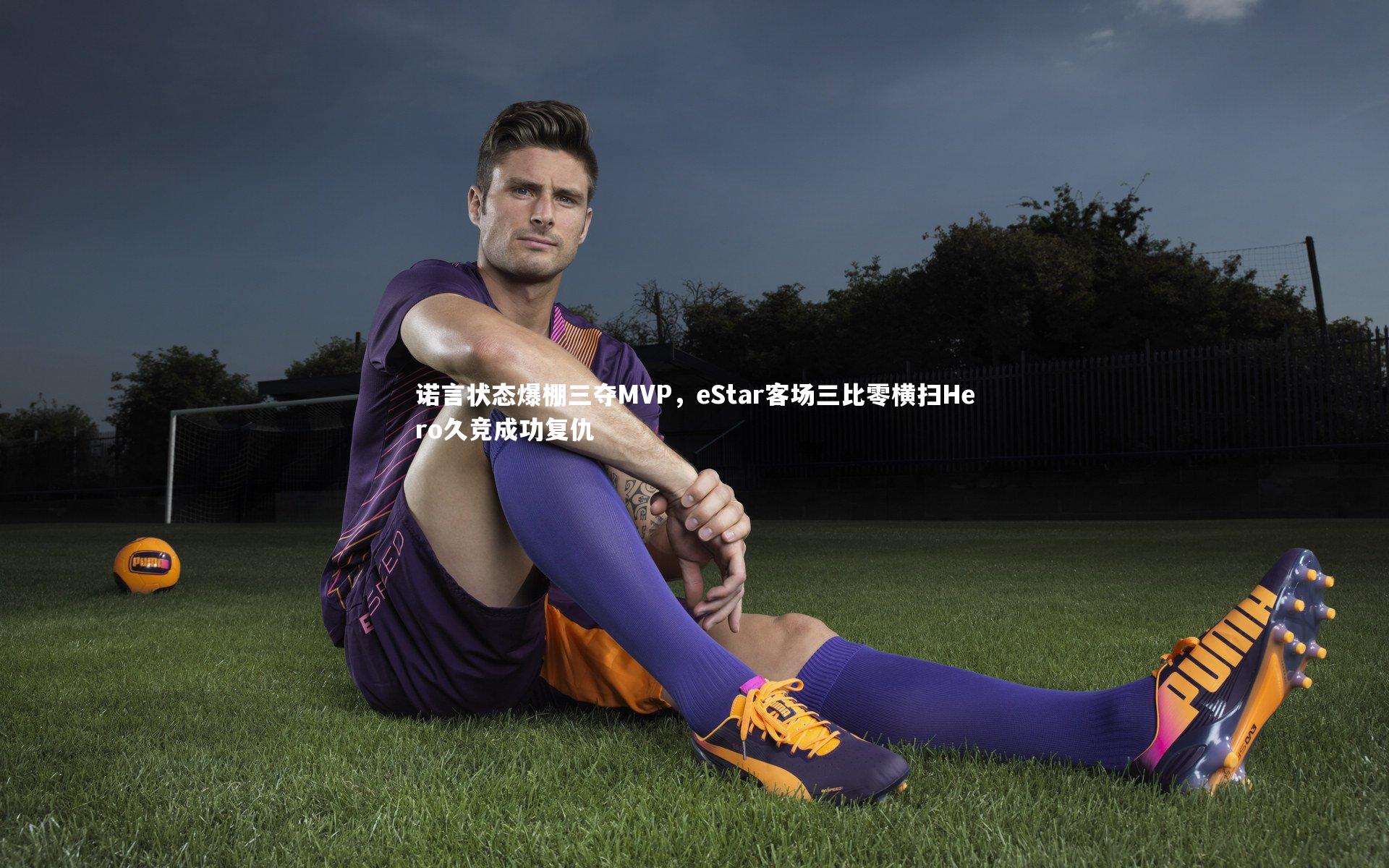 诺言状态爆棚三夺MVP，eStar客场三比零横扫Hero久竞成功复仇