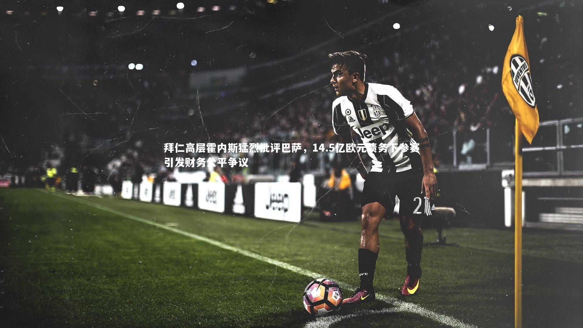 拜仁高层霍内斯猛烈批评巴萨，14.5亿欧元债务下参赛引发财务公平争议