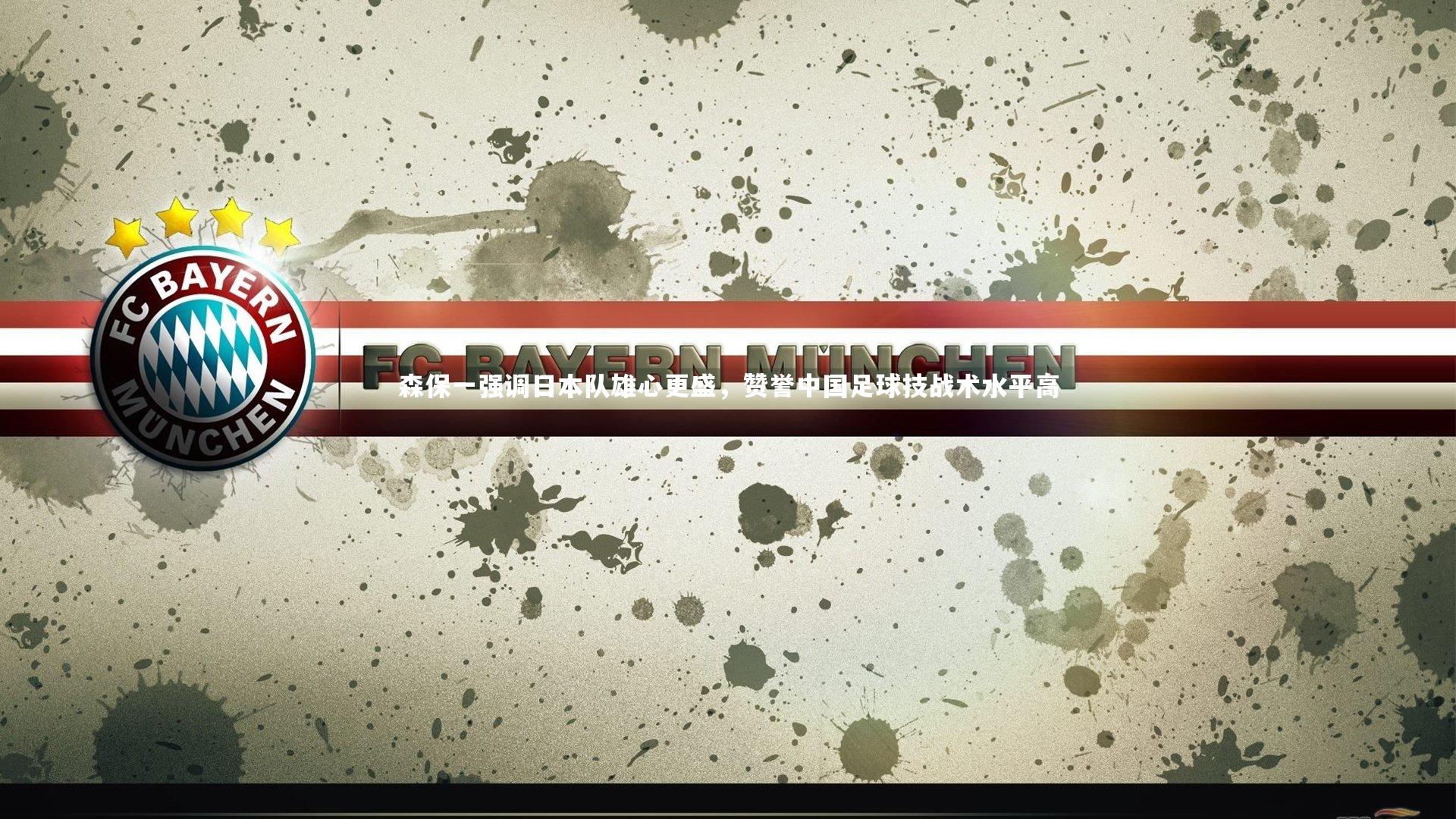 森保一强调日本队雄心更盛,赞誉中国足球技战术水平高