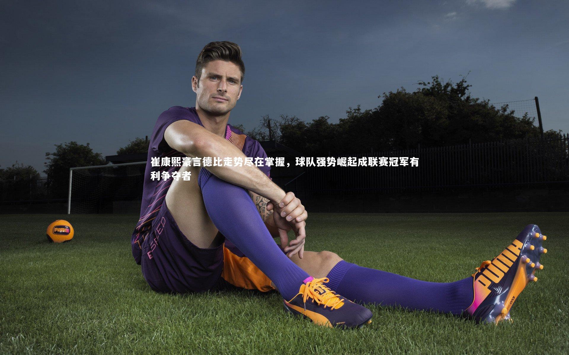 崔康熙豪言德比走势尽在掌握，球队强势崛起成联赛冠军有利争夺者